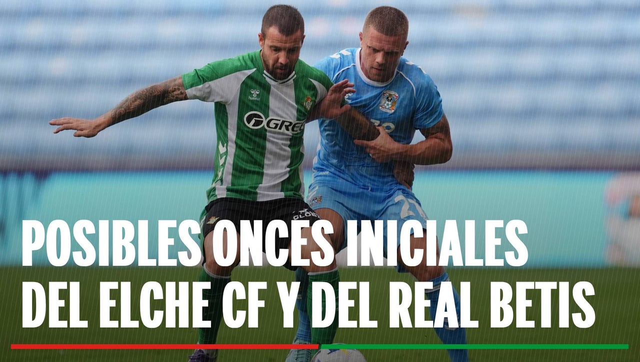 Alineaciones Elche - Betis: Alineación confirmada de Elche y Betis en el partido de LaLiga