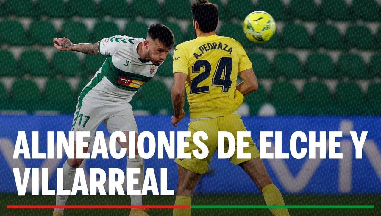 Alineaciones Elche - Villarreal: Alineación confirmada de Elche y Villarreal en el partido de hoy de LaLiga EA Sports